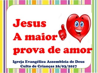 Igreja Evangélica Assembleia de Deus
Culto de Crianças 26/03/2017
Jesus
A maior
prova de amor
 