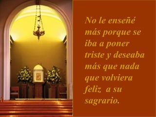 No le enseñé más porque se iba a poner triste y deseaba más que nada que volviera feliz  a su sagrario.   