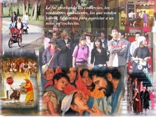 Le fui enseñando los comercios, los vendedores ambulantes, los que venden lotería. Se detenía para acariciar a un niño  en cochecito.   