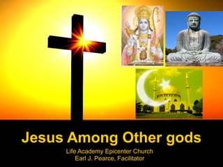 Jesus Among Other gods Life Academy Epicenter Church Earl J. Pearce, Facilitator 