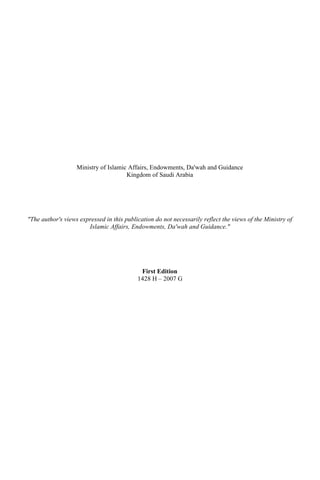 Ministry of Islamic Affairs, Endowments, Da'wah and Guidance
Kingdom of Saudi Arabia
"The author's views expressed in this publication do not necessarily reflect the views of the Ministry of
Islamic Affairs, Endowments, Da'wah and Guidance."
First Edition
1428 H – 2007 G
 