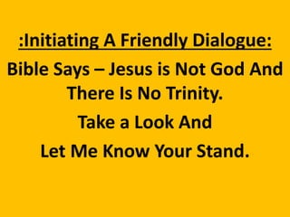:Initiating A Friendly Dialogue:
Bible Says – Jesus is Not God And
There Is No Trinity.
Take a Look And
Let Me Know Your Stand.
 