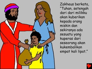 Zakheus berkata,
“Tuhan, setengah
dari dari milikku
akan kuberikan
kepada orang
miskin dan
sekiranya ada
sesuatu yang
kuperas dari
seseorang akan
kukembalikan
empat kali lipat.”
 