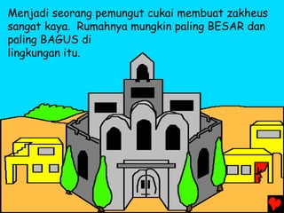 Menjadi seorang pemungut cukai membuat zakheus
sangat kaya. Rumahnya mungkin paling BESAR dan
paling BAGUS di
lingkungan itu.
 