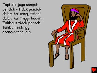 Tapi dia juga sangat
pendek - tidak pendek
dalam hal uang, tetapi
dalam hal tinggi badan.
Zakheus tidak pernah
tumbuh setinggi
orang-orang lain.
 