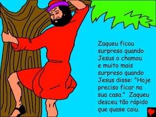 Zaqueu ficou
surpreso quando
Jesus o chamou
e muito mais
surpreso quando
Jesus disse: "Hoje
preciso ficar na
sua casa." Zaqueu
desceu tão rápido
que quase caiu.
 