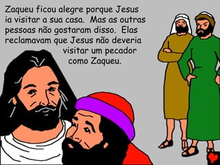 Zaqueu ficou alegre porque Jesus
ia visitar a sua casa. Mas as outras
pessoas não gostaram disso. Elas
reclamavam que Jesus não deveria
visitar um pecador
como Zaqueu.
 