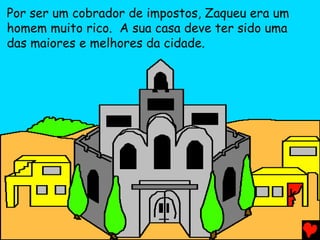 Por ser um cobrador de impostos, Zaqueu era um
homem muito rico. A sua casa deve ter sido uma
das maiores e melhores da cidade.
 