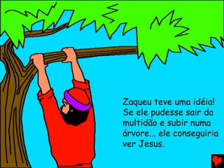 Zaqueu teve uma idéia!
Se ele pudesse sair da
multidão e subir numa
árvore... ele conseguiria
ver Jesus.
 