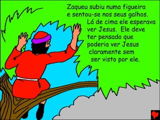 Zaqueu subiu numa figueira
e sentou-se nos seus galhos.
Lá de cima ele esperava
ver Jesus. Ele deve
ter pensado que
poderia ver Jesus
claramente sem
ser visto por ele.
 