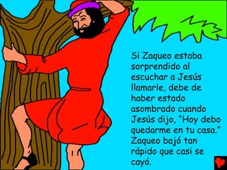 Si Zaqueo estaba
sorprendido al
escuchar a Jesús
llamarle, debe de
haber estado
asombrado cuando
Jesús dijo, “Hoy debo
quedarme en tu casa.”
Zaqueo bajó tan
rápido que casi se
cayó.
 