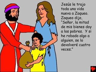 Jesús le trajo
toda una vida
nueva a Zaqueo.
Zaqueo dijo,
“Señor, la mitad
de mis bienes doy
a los pobres. Y si
he robado algo a
alguien, se lo
devolveré cuatro
veces.”
 