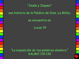 “Jesús y Zaqueo”

una historia de la Palabra de Dios, La Biblia,

              se encuentra en

                  Lucas 19




 “La exposición de tus palabras alumbra.”
             SALMO 119:130
 