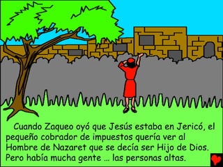 Cuando Zaqueo oyó que Jesús estaba en Jericó, el
pequeño cobrador de impuestos quería ver al
Hombre de Nazaret que se decía ser Hijo de Dios.
Pero había mucha gente … las personas altas.
 