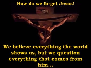 How do we forget Jesus! We believe everything the world shows us, but we question everything that comes from him... 