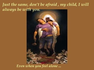 Just the same, don’t be afraid , my child, I will always be with you. Even when you feel alone ... 
