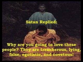 Satan Replied: Why are you going to love these people? They are treacherous, lying, false, egotistic, and covetous! 