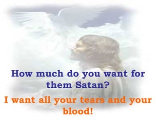 How much do you want for them Satan? I want all your tears and your blood! 