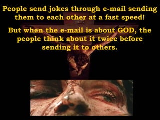 People send jokes through e-mail sending them to each other at a fast speed! But when the e-mail is about GOD, the people think about it twice before sending it to others. 