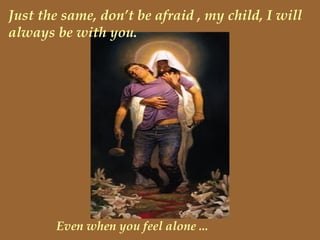Just the same, don’t be afraid , my child, I will always be with you. Even when you feel alone ... 