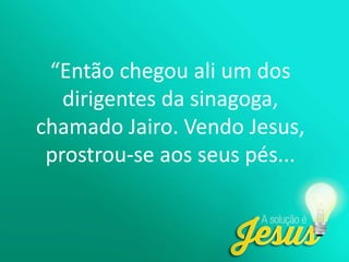 “Então chegou ali um dos
dirigentes da sinagoga,
chamado Jairo. Vendo Jesus,
prostrou-se aos seus pés...
 