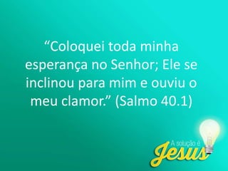 “Coloquei toda minha
esperança no Senhor; Ele se
inclinou para mim e ouviu o
meu clamor.” (Salmo 40.1)
 