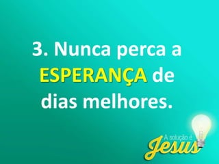 3. Nunca perca a
ESPERANÇA de
dias melhores.
 