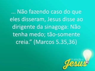 ... Não fazendo caso do que
eles disseram, Jesus disse ao
dirigente da sinagoga: Não
tenha medo; tão-somente
creia.” (Marcos 5.35,36)
 