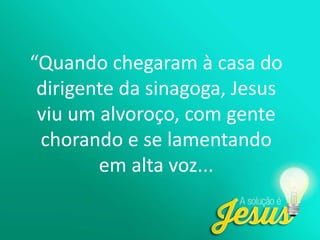 “Quando chegaram à casa do
dirigente da sinagoga, Jesus
viu um alvoroço, com gente
chorando e se lamentando
em alta voz...
 