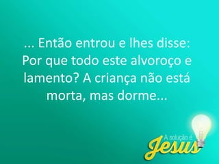 ... Então entrou e lhes disse:
Por que todo este alvoroço e
lamento? A criança não está
morta, mas dorme...
 