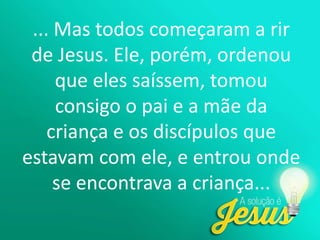 ... Mas todos começaram a rir
de Jesus. Ele, porém, ordenou
que eles saíssem, tomou
consigo o pai e a mãe da
criança e os discípulos que
estavam com ele, e entrou onde
se encontrava a criança...
 