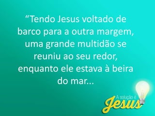 “Tendo Jesus voltado de
barco para a outra margem,
uma grande multidão se
reuniu ao seu redor,
enquanto ele estava à beira
do mar...
 