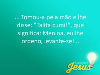 ... Tomou-a pela mão e lhe
disse: "Talita cumi!", que
significa: Menina, eu lhe
ordeno, levante-se!...
 