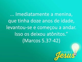 ... Imediatamente a menina,
que tinha doze anos de idade,
levantou-se e começou a andar.
Isso os deixou atônitos.”
(Marcos 5.37-42)
 