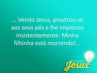 ... Vendo Jesus, prostrou-se
aos seus pés e lhe implorou
insistentemente: Minha
filhinha está morrendo!...
 