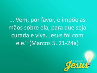 ... Vem, por favor, e impõe as
mãos sobre ela, para que seja
curada e viva. Jesus foi com
ele.” (Marcos 5. 21-24a)
 