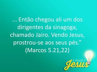 ... Então chegou ali um dos
dirigentes da sinagoga,
chamado Jairo. Vendo Jesus,
prostrou-se aos seus pés.”
(Marcos 5.21,22)
 