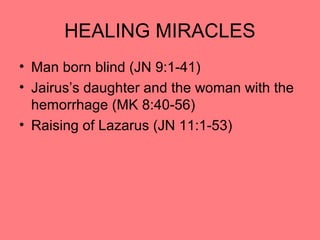 HEALING MIRACLES
• Man born blind (JN 9:1-41)
• Jairus’s daughter and the woman with the
hemorrhage (MK 8:40-56)
• Raising of Lazarus (JN 11:1-53)