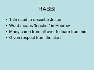 RABBI
• Title used to describe Jesus
• Word means ‘teacher’ in Hebrew
• Many came from all over to learn from him
• Given respect from the start