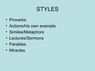STYLES
• Proverbs
• Actions/his own example
• Similes/Metaphors
• Lectures/Sermons
• Parables
• Miracles