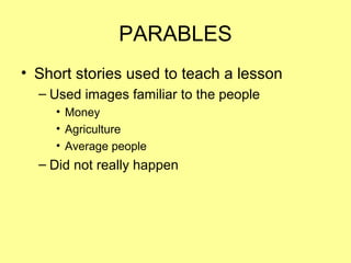 PARABLES
• Short stories used to teach a lesson
– Used images familiar to the people
• Money
• Agriculture
• Average people
– Did not really happen