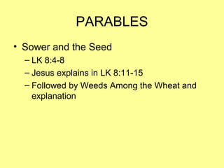 PARABLES
• Sower and the Seed
– LK 8:4-8
– Jesus explains in LK 8:11-15
– Followed by Weeds Among the Wheat and
explanation
