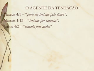 O AGENTE DA TENTAÇÃO Mateus 4:1 – “ para ser tentado pelo diabo” . Marcos 1:13 – “ tentado por satanás” . Lucas 4:2 – “ tentado pelo diabo” . 