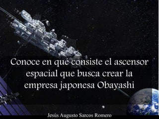 Conoce en qué consiste el ascensor
espacial que busca crear la
empresa japonesa Obayashi
Jesús Augusto Sarcos Romero
 