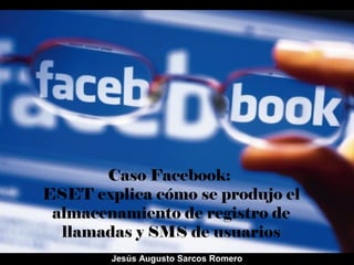 Caso Facebook:
ESET explica cómo se produjo el
almacenamiento de registro de
llamadas y SMS de usuarios
Jesús Augusto Sarcos Romero
 