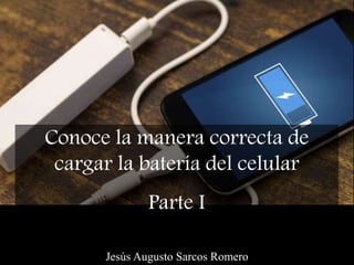 Conoce la manera correcta de
cargar la batería del celular
Parte I
Jesús Augusto Sarcos Romero
 