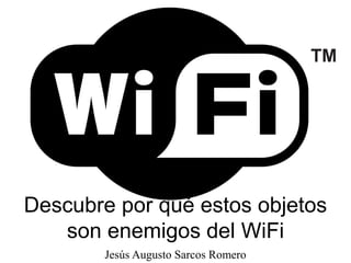 Descubre por qué estos objetos
son enemigos del WiFi
Jesús Augusto Sarcos Romero
 