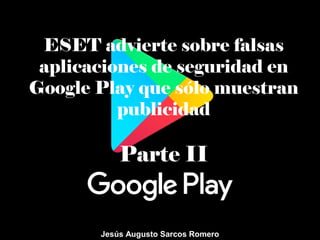 ESET advierte sobre falsas
aplicaciones de seguridad en
Google Play que sólo muestran
publicidad
Parte II
Jesús Augusto Sarcos Romero
 