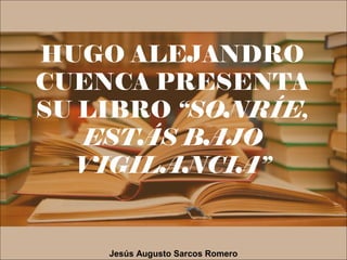 HUGO ALEJANDRO
CUENCA PRESENTA
SU LIBRO “SONRÍE,
ESTÁS BAJO
VIGILANCIA”
Jesús Augusto Sarcos Romero
 
