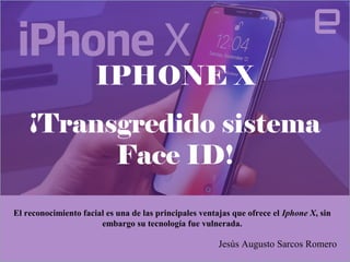 IPHONE X
¡Transgredido sistema
Face ID!
Jesús Augusto Sarcos Romero
El reconocimiento facial es una de las principales ventajas que ofrece el Iphone X, sin
embargo su tecnología fue vulnerada.
 